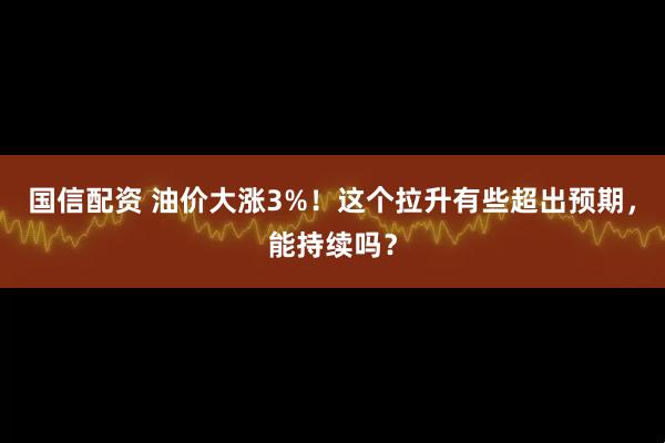 国信配资 油价大涨3%！这个拉升有些超出预期，能持续吗？
