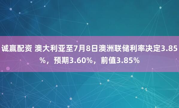 诚赢配资 澳大利亚至7月8日澳洲联储利率决定3.85%，预期3.60%，前值3.85%