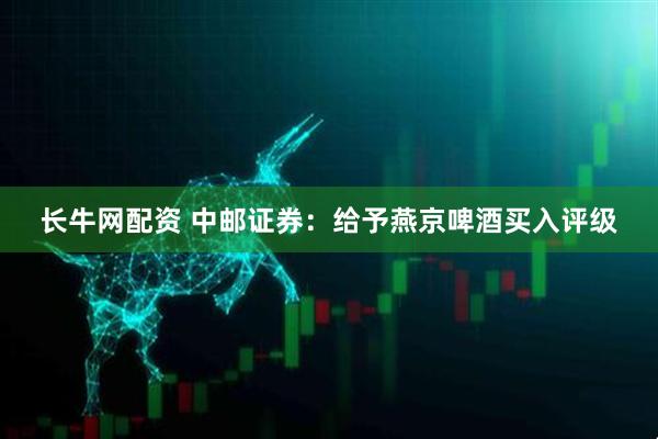 长牛网配资 中邮证券：给予燕京啤酒买入评级