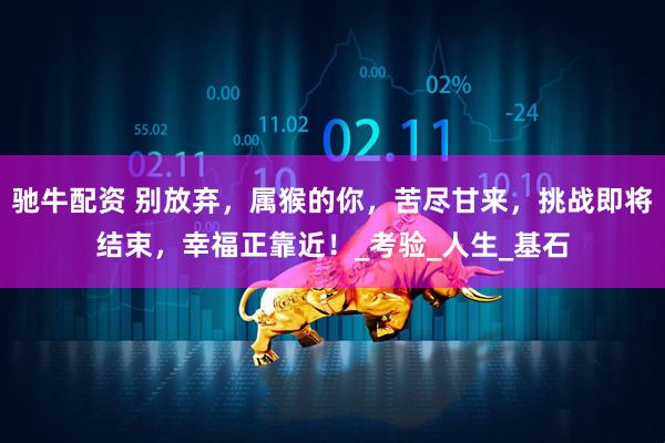 驰牛配资 别放弃，属猴的你，苦尽甘来，挑战即将结束，幸福正靠近！_考验_人生_基石