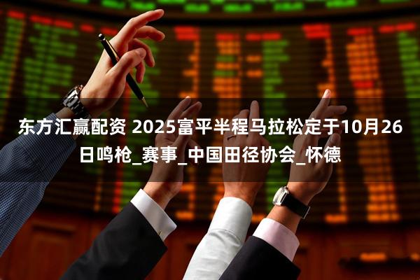 东方汇赢配资 2025富平半程马拉松定于10月26日鸣枪_赛事_中国田径协会_怀德