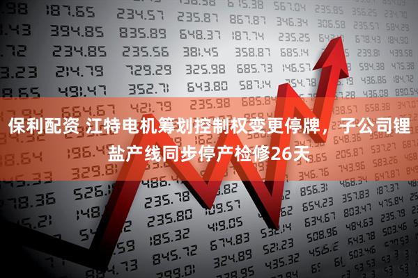 保利配资 江特电机筹划控制权变更停牌，子公司锂盐产线同步停产检修26天