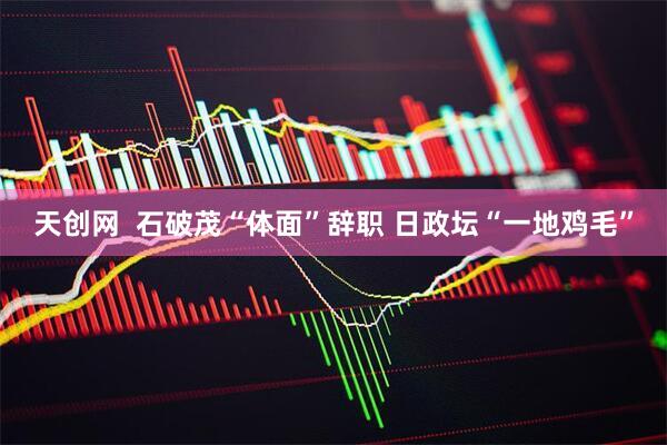天创网  石破茂“体面”辞职 日政坛“一地鸡毛”