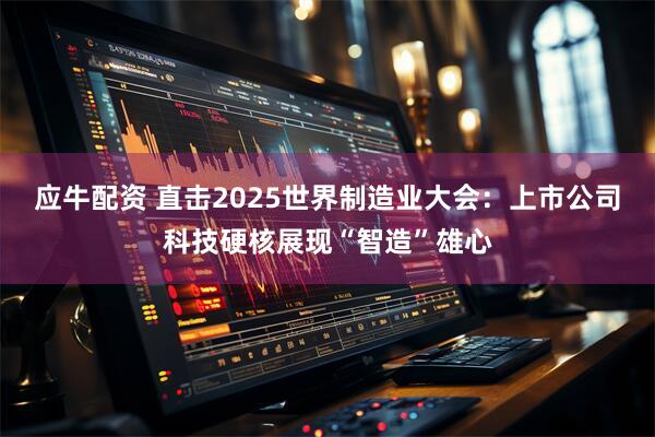 应牛配资 直击2025世界制造业大会：上市公司科技硬核展现“智造”雄心