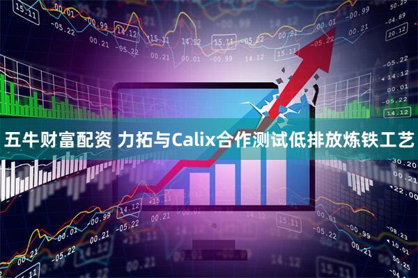 五牛财富配资 力拓与Calix合作测试低排放炼铁工艺