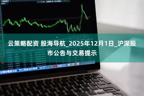 云策略配资 股海导航_2025年12月1日_沪深股市公告与交易提示