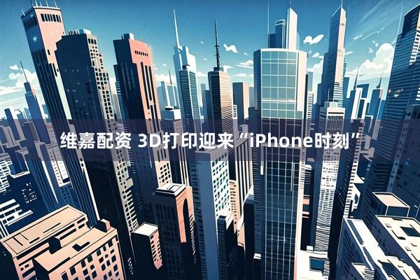 维嘉配资 3D打印迎来“iPhone时刻”