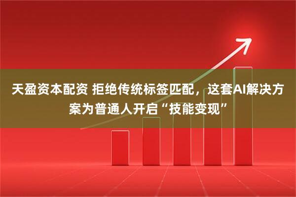 天盈资本配资 拒绝传统标签匹配，这套AI解决方案为普通人开启“技能变现”