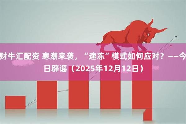 财牛汇配资 寒潮来袭，“速冻”模式如何应对？——今日辟谣（2025年12月12日）