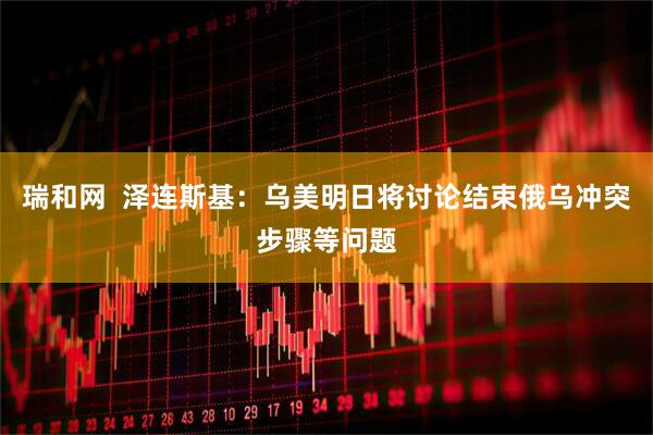 瑞和网  泽连斯基：乌美明日将讨论结束俄乌冲突步骤等问题