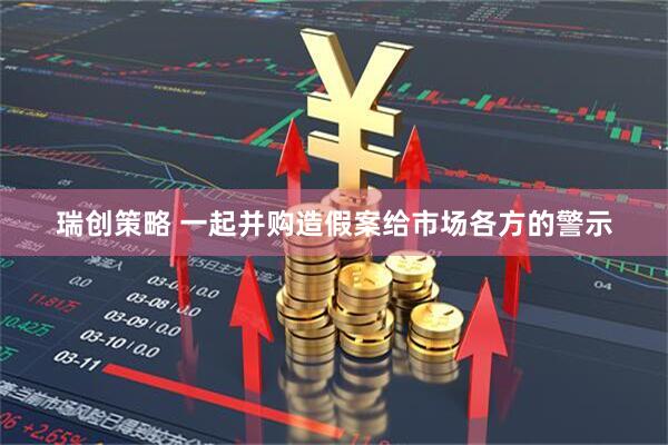 瑞创策略 一起并购造假案给市场各方的警示