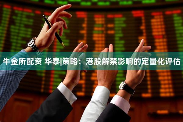 牛金所配资 华泰|策略：港股解禁影响的定量化评估