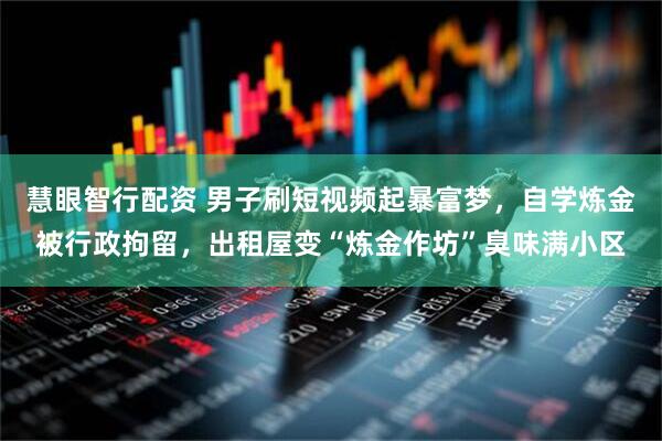 慧眼智行配资 男子刷短视频起暴富梦，自学炼金被行政拘留，出租屋变“炼金作坊”臭味满小区